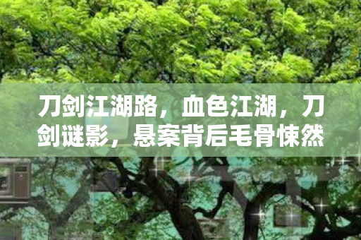 刀剑江湖路，血色江湖，刀剑谜影，悬案背后毛骨悚然的自我终结