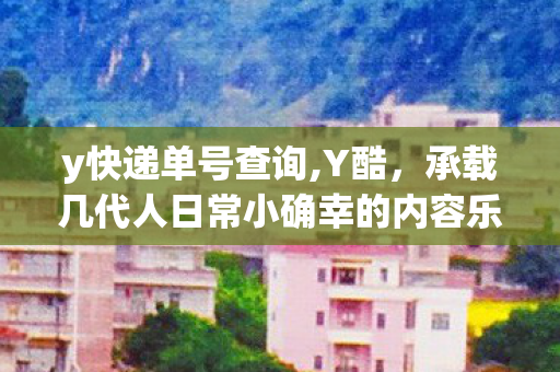 y快递单号查询,Y酷，承载几代人日常小确幸的内容乐土
