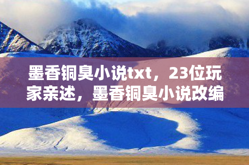 墨香铜臭小说txt，23位玩家亲述，墨香铜臭小说改编游戏竟藏这操作？大神萌新全绷不住了！