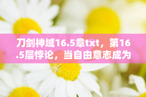 刀剑神域16.5章txt,第16.5层悖论,当自由意志成为命运的囚徒,灵魂震颤的终极抉择 刀剑神域16.5章txt,第16.5层悖论,当自由意志成为命运的囚徒,灵魂震颤的终极抉择