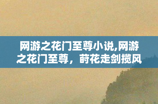 网游之花门至尊小说,网游之花门至尊，莳花走剑揽风华