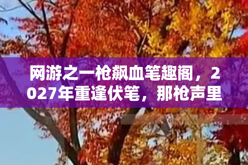 网游之一枪飙血笔趣阁，2027年重逢伏笔，那枪声里藏着的旧情，让我鼻子一酸