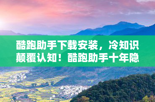 酷跑助手下载安装，冷知识颠覆认知！酷跑助手十年隐藏设定，让你目瞪口呆！