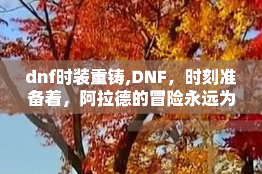 dnf时装重铸,DNF,时刻准备着,阿拉德的冒险永远为你留着位置 dnf时装重铸,DNF,时刻准备着,阿拉德的冒险永远为你留着位置