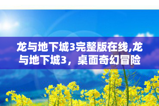 龙与地下城3完整版在线,龙与地下城3，桌面奇幻冒险的黄金基石
