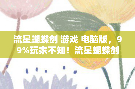 流星蝴蝶剑 游戏 电脑版,99%玩家不知!流星蝴蝶剑竟藏逆天机制,高手蜕变竟因这招? 流星蝴蝶剑 游戏 电脑版,99%玩家不知!流星蝴蝶剑竟藏逆天机制,高手蜕变竟因这招?