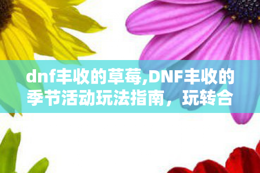 dnf丰收的草莓,DNF丰收的季节活动玩法指南，玩转合成拿满秋日福利
