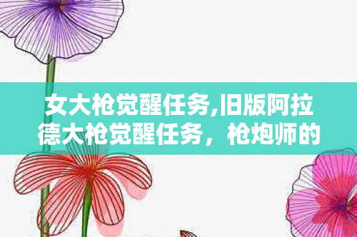 女大枪觉醒任务,旧版阿拉德大枪觉醒任务，枪炮师的热血成长印记