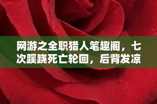 网游之全职猎人笔趣阁，七次蹊跷死亡轮回，后背发凉！全职猎人暗藏人性深渊