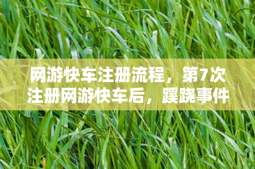 网游快车注册流程，第7次注册网游快车后，蹊跷事件频发，真相让人后背发凉！