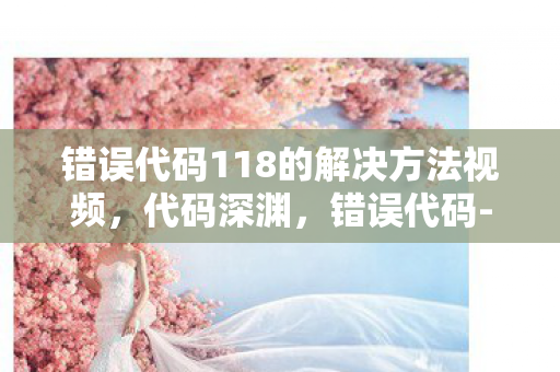 错误代码118的解决方法视频，代码深渊，错误代码-118暗藏赛博维度裂隙，头皮发麻的真相正在加载