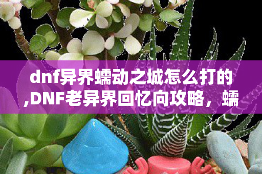 dnf异界蠕动之城怎么打的,DNF老异界回忆向攻略，蠕动之城全机制通关详解