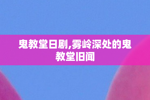 鬼教堂日剧,雾岭深处的鬼教堂旧闻
