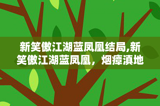 新笑傲江湖蓝凤凰结局,新笑傲江湖蓝凤凰,烟瘴滇地开出的自在野玫瑰 新笑傲江湖蓝凤凰结局,新笑傲江湖蓝凤凰,烟瘴滇地开出的自在野玫瑰
