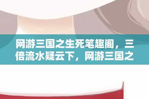 网游三国之生死笔趣阁,三倍流水疑云下,网游三国之生死局,玩家心寒谁人知? 网游三国之生死笔趣阁,三倍流水疑云下,网游三国之生死局,玩家心寒谁人知?