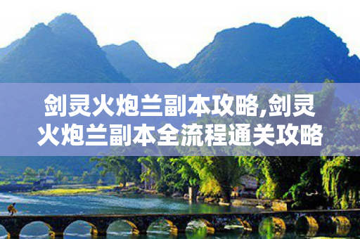 剑灵火炮兰副本攻略,剑灵火炮兰副本全流程通关攻略 开荒避坑技巧详解