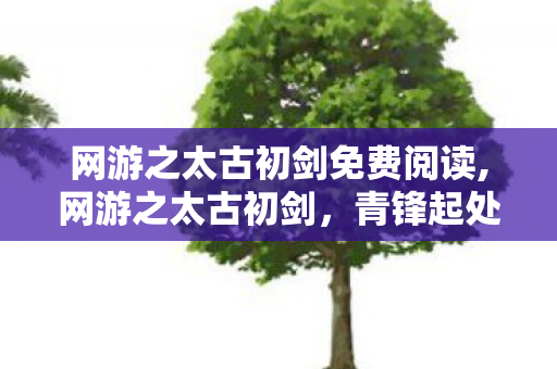 网游之太古初剑免费阅读,网游之太古初剑，青锋起处见初心