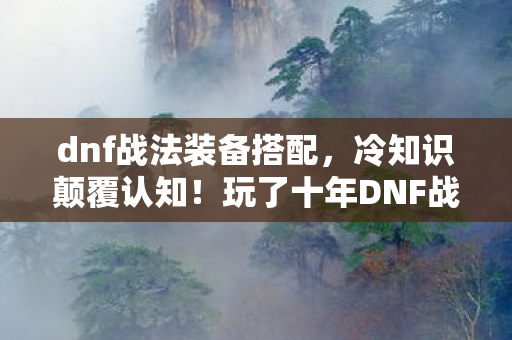 dnf战法装备搭配,冷知识颠覆认知!玩了十年DNF战法,真相让我目瞪口呆 dnf战法装备搭配,冷知识颠覆认知!玩了十年DNF战法,真相让我目瞪口呆