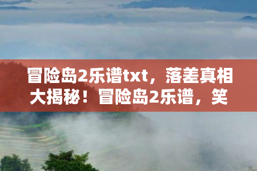 冒险岛2乐谱txt,落差真相大揭秘!冒险岛2乐谱,笑着笑着,我竟哭了 冒险岛2乐谱txt,落差真相大揭秘!冒险岛2乐谱,笑着笑着,我竟哭了