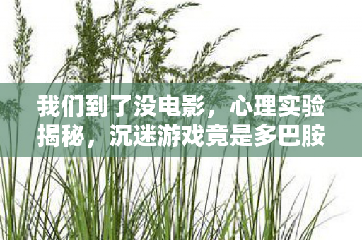 我们到了没电影,心理实验揭秘,沉迷游戏竟是多巴胺的细思极恐行为陷阱手术 我们到了没电影,心理实验揭秘,沉迷游戏竟是多巴胺的细思极恐行为陷阱手术