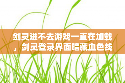剑灵进不去游戏一直在加载,剑灵登录界面暗藏血色线索,十年悬案竟是玩家自缚的茧房 剑灵进不去游戏一直在加载,剑灵登录界面暗藏血色线索,十年悬案竟是玩家自缚的茧房