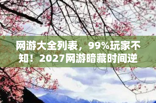 网游大全列表,99%玩家不知!2027网游暗藏时间逆流机制,颠覆你的游戏认知! 网游大全列表,99%玩家不知!2027网游暗藏时间逆流机制,颠覆你的游戏认知!