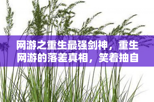 网游之重生最强剑神,重生网游的落差真相,笑着抽自己嘴巴,笑着笑着却哭了 网游之重生最强剑神,重生网游的落差真相,笑着抽自己嘴巴,笑着笑着却哭了
