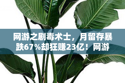 网游之剧毒术士，月留存暴跌67%却狂赚23亿！网游之剧毒如何用反常识数据撕开行业遮羞布