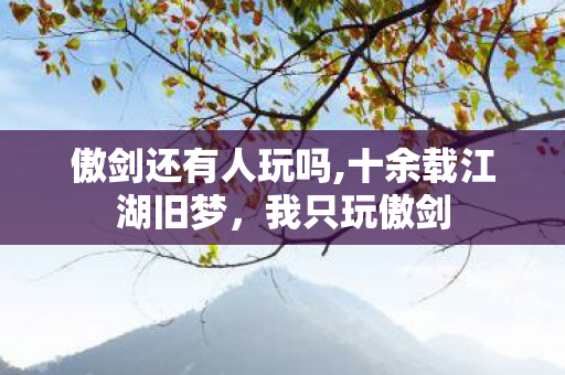 傲剑还有人玩吗,十余载江湖旧梦,我只玩傲剑 傲剑还有人玩吗,十余载江湖旧梦,我只玩傲剑