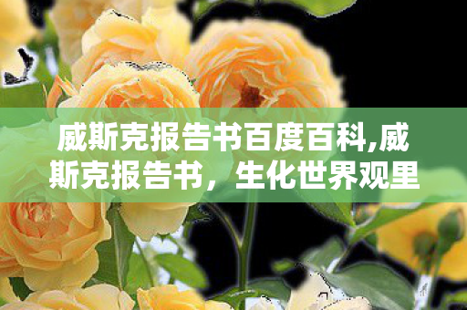 威斯克报告书百度百科,威斯克报告书,生化世界观里的隐秘叙事拼图 威斯克报告书百度百科,威斯克报告书,生化世界观里的隐秘叙事拼图