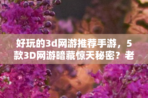 好玩的3d网游推荐手游,5款3D网游暗藏惊天秘密?老玩家十年追更竟挖出这个真相! 好玩的3d网游推荐手游,5款3D网游暗藏惊天秘密?老玩家十年追更竟挖出这个真相!