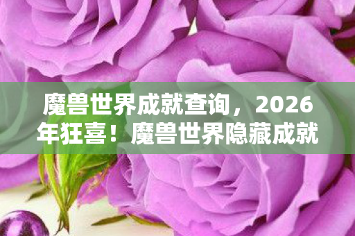魔兽世界成就查询,2026年狂喜!魔兽世界隐藏成就曝光,你离全成就仅一步之遥? 魔兽世界成就查询,2026年狂喜!魔兽世界隐藏成就曝光,你离全成就仅一步之遥?