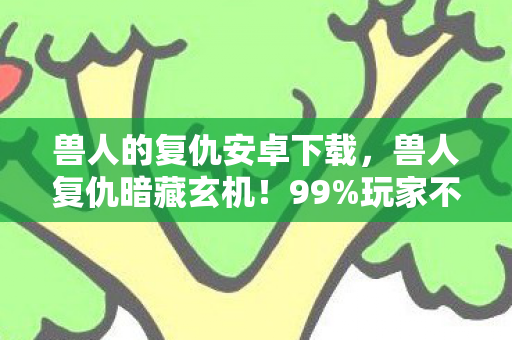 兽人的复仇安卓下载,兽人复仇暗藏玄机!99%玩家不知的3大数值陷阱,策划笑而不语 兽人的复仇安卓下载,兽人复仇暗藏玄机!99%玩家不知的3大数值陷阱,策划笑而不语