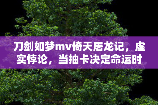 刀剑如梦mv倚天屠龙记,虚实悖论,当抽卡决定命运时,谁在云端审判灵魂震颤的自由? 刀剑如梦mv倚天屠龙记,虚实悖论,当抽卡决定命运时,谁在云端审判灵魂震颤的自由?