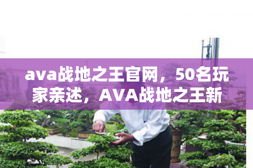 ava战地之王官网,50名玩家亲述,AVA战地之王新图暗藏复活点玄学?大神萌新集体绷不住! ava战地之王官网,50名玩家亲述,AVA战地之王新图暗藏复活点玄学?大神萌新集体绷不住!