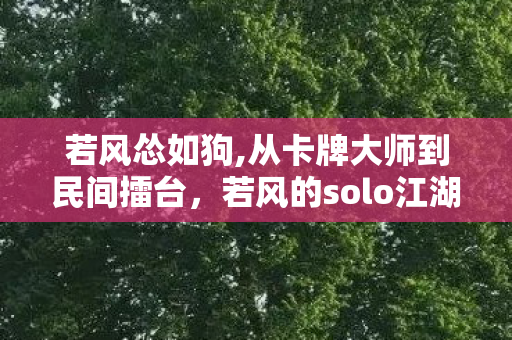 若风怂如狗,从卡牌大师到民间擂台，若风的solo江湖印记