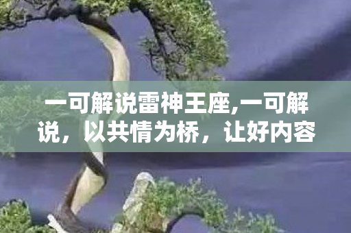 一可解说雷神王座,一可解说,以共情为桥,让好内容抵达更多人 一可解说雷神王座,一可解说,以共情为桥,让好内容抵达更多人