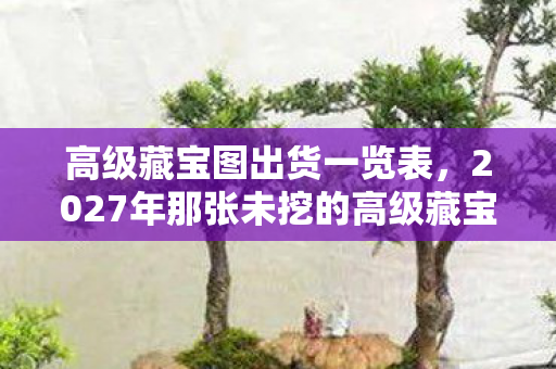 高级藏宝图出货一览表,2027年那张未挖的高级藏宝图,藏着谁没说出口的再见,鼻子一酸 高级藏宝图出货一览表,2027年那张未挖的高级藏宝图,藏着谁没说出口的再见,鼻子一酸