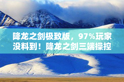 降龙之剑极致版,97%玩家没料到!降龙之剑三端操控竟差出银河系 降龙之剑极致版,97%玩家没料到!降龙之剑三端操控竟差出银河系