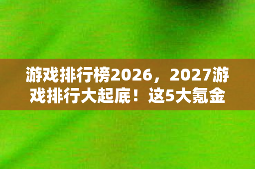 游戏排行榜2026,2027游戏排行大起底!这5大氪金猫腻坑到你上头又上火 游戏排行榜2026,2027游戏排行大起底!这5大氪金猫腻坑到你上头又上火