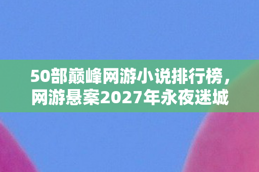 50部巅峰网游小说排行榜,网游悬案2027年永夜迷城线索链断裂之谜,毛骨悚然的玩家失踪事件 50部巅峰网游小说排行榜,网游悬案2027年永夜迷城线索链断裂之谜,毛骨悚然的玩家失踪事件