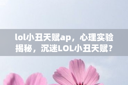 lol小丑天赋ap,心理实验揭秘,沉迷LOL小丑天赋?多巴胺陷阱细思极恐 lol小丑天赋ap,心理实验揭秘,沉迷LOL小丑天赋?多巴胺陷阱细思极恐