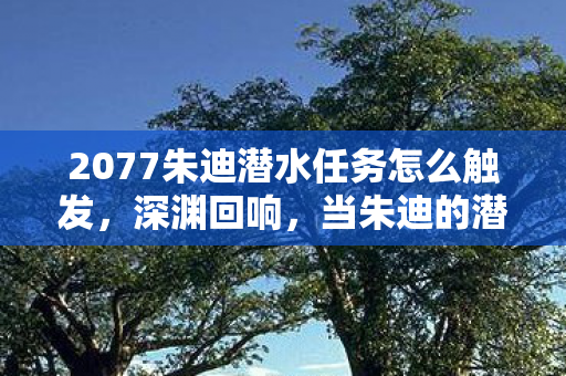 2077朱迪潜水任务怎么触发,深渊回响,当朱迪的潜水舱成为命运与自由的悖论囚笼 2077朱迪潜水任务怎么触发,深渊回响,当朱迪的潜水舱成为命运与自由的悖论囚笼