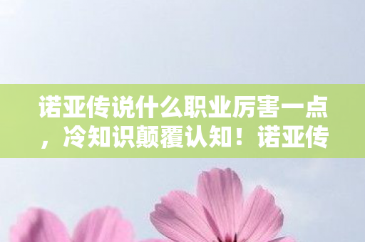 诺亚传说什么职业厉害一点,冷知识颠覆认知!诺亚传说职业隐藏设定让你目瞪口呆 诺亚传说什么职业厉害一点,冷知识颠覆认知!诺亚传说职业隐藏设定让你目瞪口呆