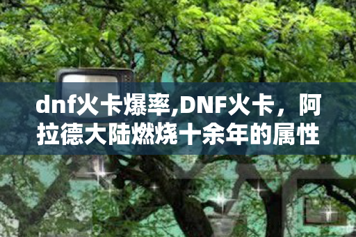 dnf火卡爆率,DNF火卡,阿拉德大陆燃烧十余年的属性情怀印记 dnf火卡爆率,DNF火卡,阿拉德大陆燃烧十余年的属性情怀印记