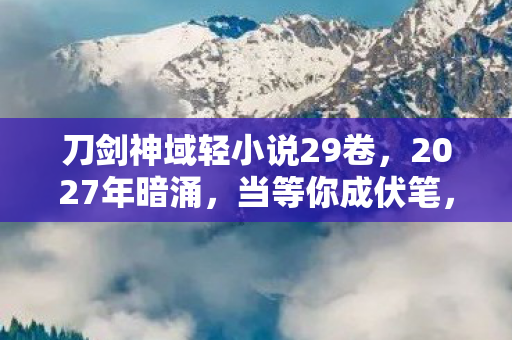 刀剑神域轻小说29卷,2027年暗涌,当等你成伏笔,凌晨三点聊天记录让我鼻子一酸 刀剑神域轻小说29卷,2027年暗涌,当等你成伏笔,凌晨三点聊天记录让我鼻子一酸
