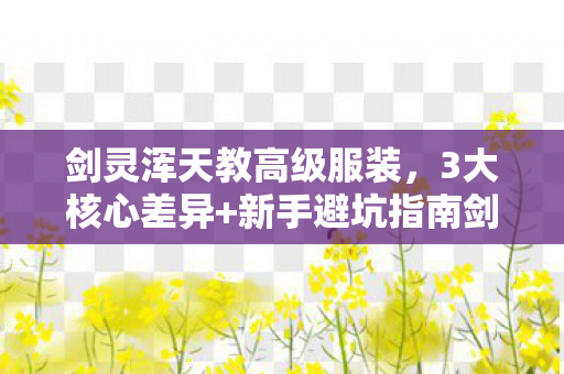 剑灵浑天教高级服装,3大核心差异+新手避坑指南剑灵武林盟VS浑天教选哪个?老玩家血泪总结! 剑灵浑天教高级服装,3大核心差异+新手避坑指南剑灵武林盟VS浑天教选哪个?老玩家血泪总结!