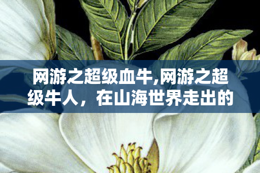 网游之超级血牛,网游之超级牛人,在山海世界走出的别样游戏路 网游之超级血牛,网游之超级牛人,在山海世界走出的别样游戏路