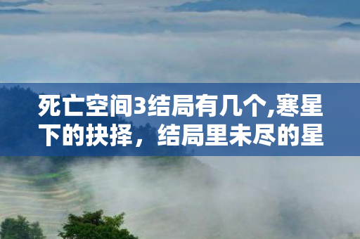 死亡空间3结局有几个,寒星下的抉择,结局里未尽的星途 死亡空间3结局有几个,寒星下的抉择,结局里未尽的星途