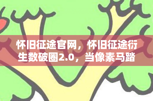 怀旧征途官网,怀旧征途衍生数破圈2.0,当像素马踏碎T台,综艺舞台炸出我妈手机壳! 怀旧征途官网,怀旧征途衍生数破圈2.0,当像素马踏碎T台,综艺舞台炸出我妈手机壳!